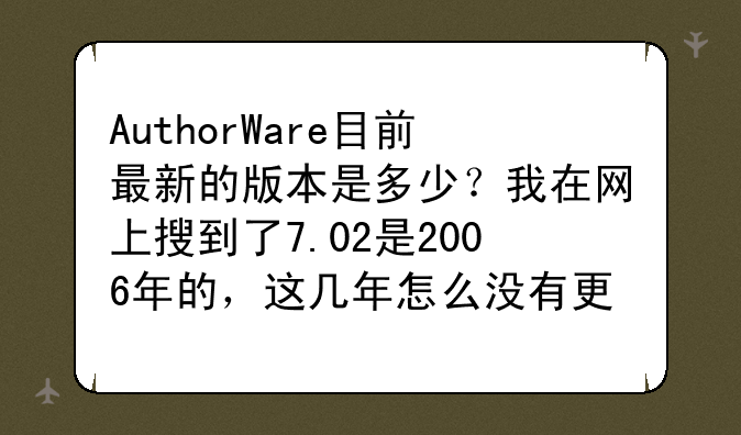 AuthorWare目前最新的版本是多少？我在网上搜到了7.02是2006年的，这几年怎么没有更新啊？
