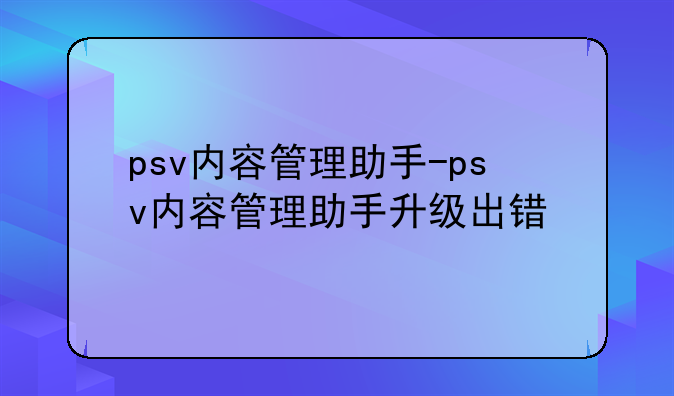 psv内容管理助手-psv内容管理助手升级出错