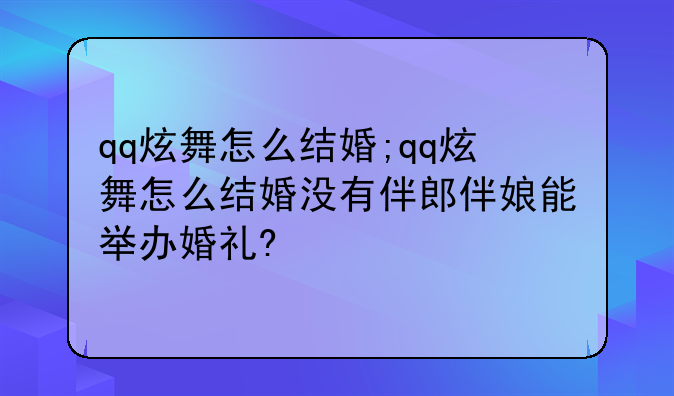 qq炫舞怎么结婚;qq炫舞怎么结婚没有伴郎伴娘能举办婚礼?