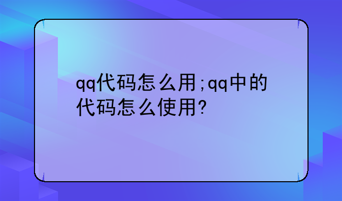 qq代码怎么用;qq中的代码怎么使用?