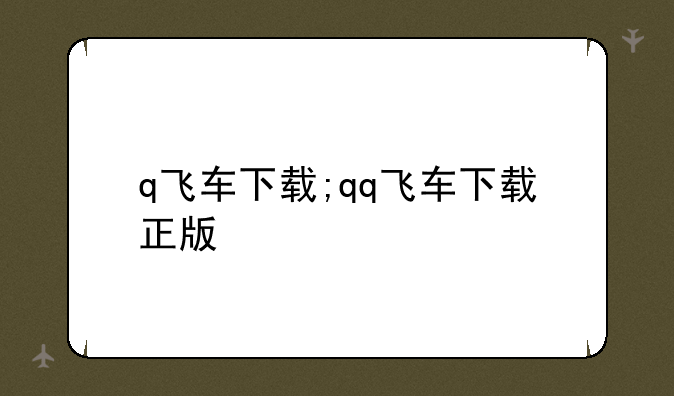 q飞车下载;qq飞车下载正版