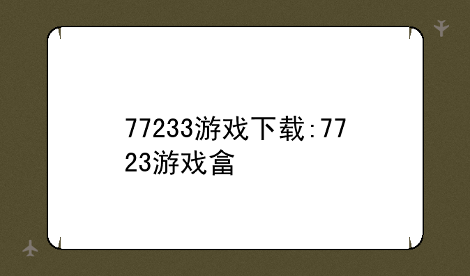 77233游戏下载:7723游戏畣
