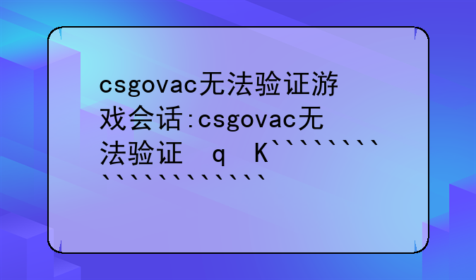 csgovac无法验证游戏会话:csgovac无法验证对话