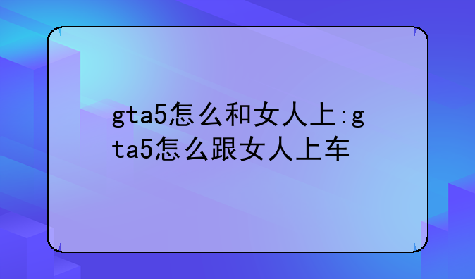 gta5怎么和女人上:gta5怎么跟女人上车