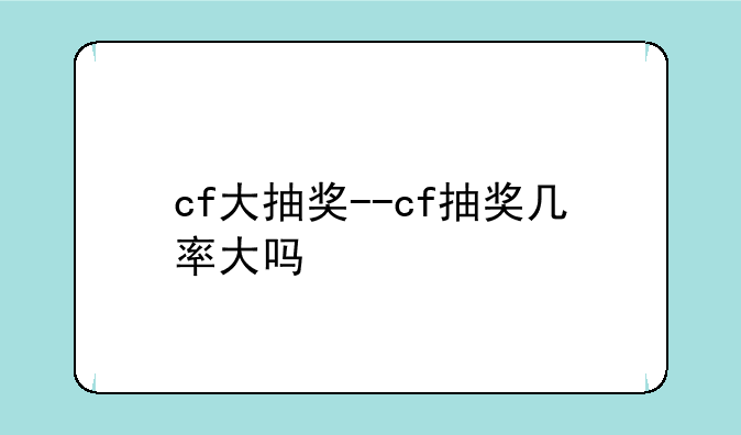 cf大抽奖--cf抽奖几率大吗