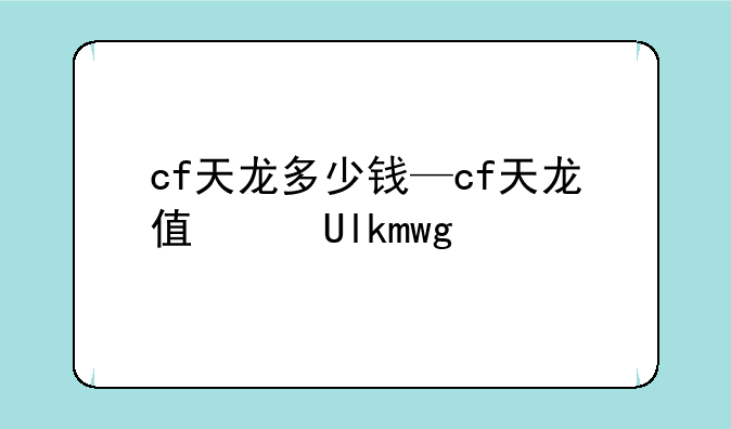 cf天龙多少钱—cf天龙值得买吗