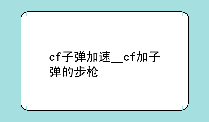 cf子弹加速__cf加子弹的步枪
