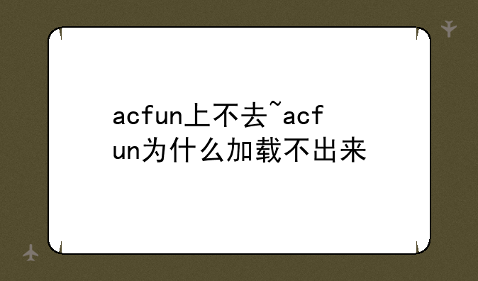 acfun上不去~acfun为什么加载不出来