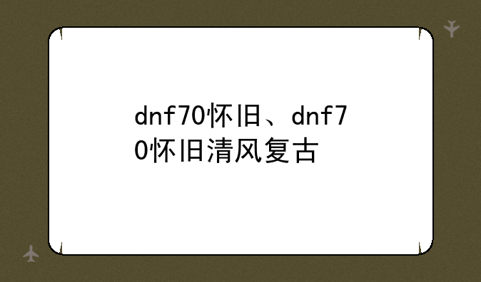 dnf70怀旧、dnf70怀旧清风复古