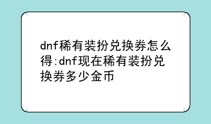 dnf稀有装扮兑换券怎么得:dnf现在稀有装扮兑换券多少金币