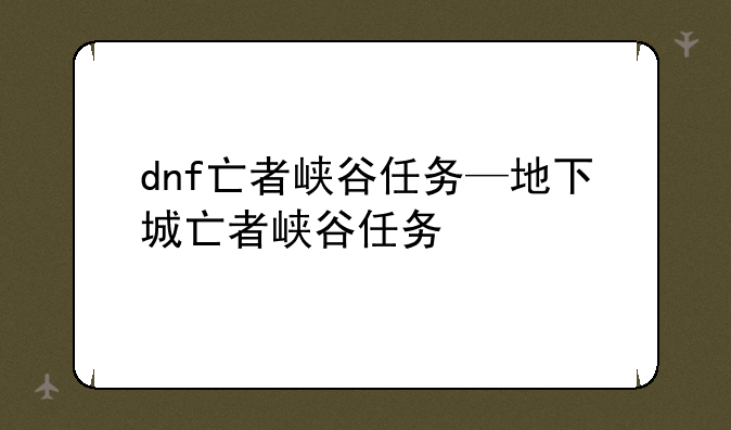 dnf亡者峡谷任务—地下城亡者峡谷任务