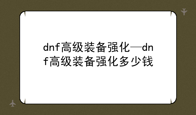 dnf高级装备强化—dnf高级装备强化多少钱