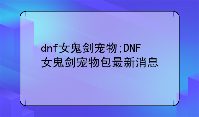 dnf女鬼剑宠物;DNF女鬼剑宠物包最新消息