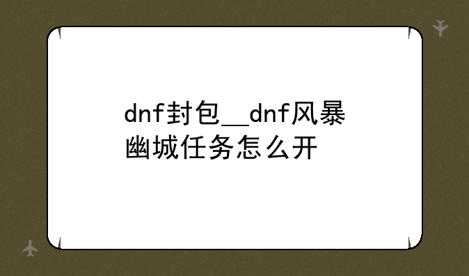 dnf封包__dnf风暴幽城任务怎么开