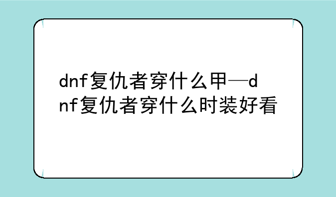 dnf复仇者穿什么甲—dnf复仇者穿什么时装好看