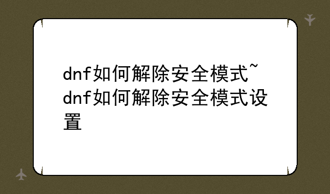 dnf如何解除安全模式~dnf如何解除安全模式设置