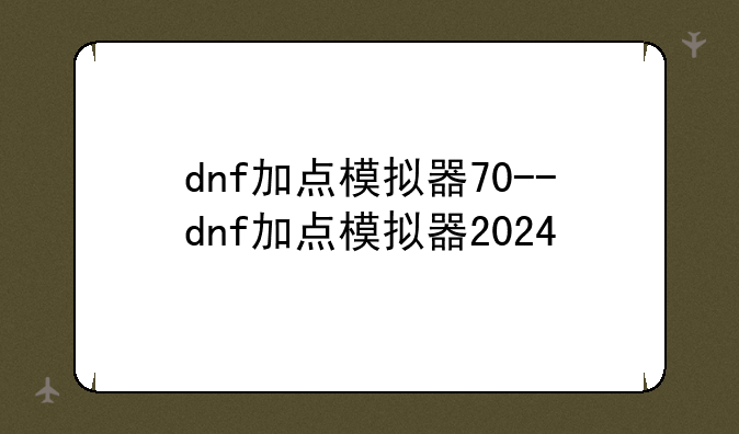 dnf加点模拟器70--dnf加点模拟器2024