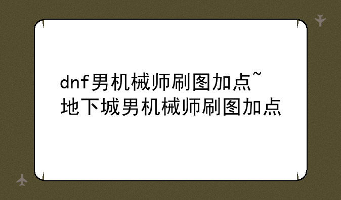 dnf男机械师刷图加点~地下城男机械师刷图加点