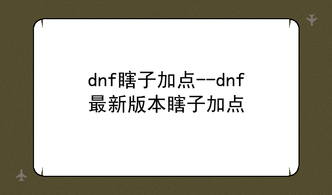 dnf瞎子加点--dnf最新版本瞎子加点
