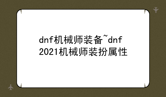 dnf机械师装备~dnf2021机械师装扮属性