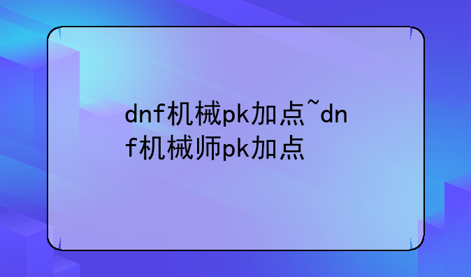 dnf机械pk加点~dnf机械师pk加点