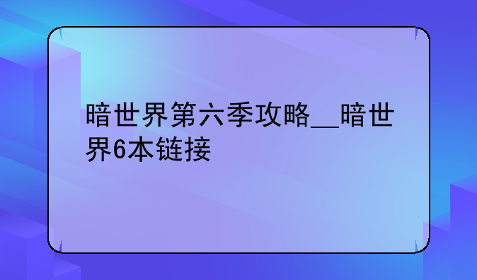 暗世界第六季攻略__暗世界6本链接