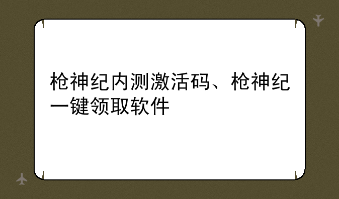 枪神纪内测激活码、枪神纪一键领取软件