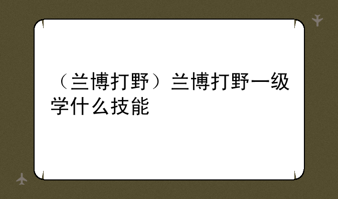（兰博打野）兰博打野一级学什么技能