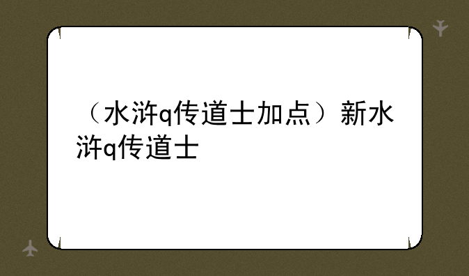 （水浒q传道士加点）新水浒q传道士