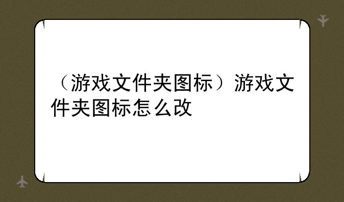 （游戏文件夹图标）游戏文件夹图标怎么改