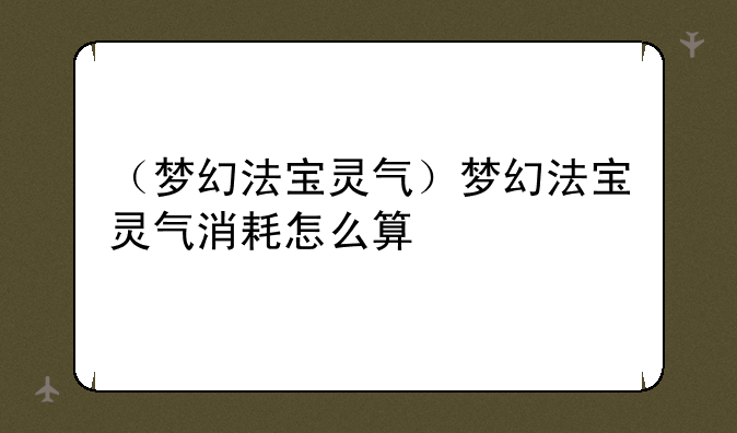 （梦幻法宝灵气）梦幻法宝灵气消耗怎么算