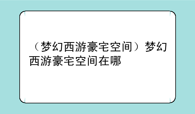 （梦幻西游豪宅空间）梦幻西游豪宅空间在哪