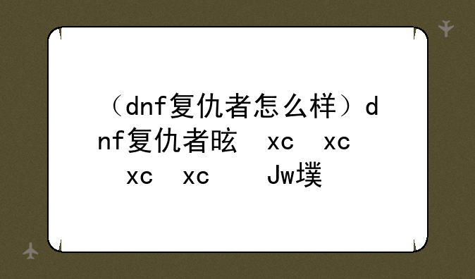 （dnf复仇者怎么样）dnf复仇者是什么伤害
