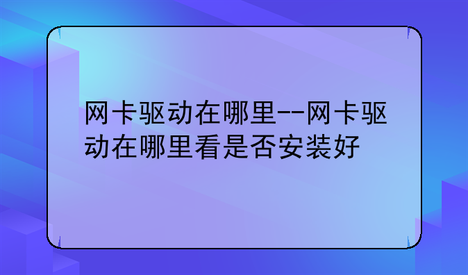 网卡驱动在哪里--网卡驱动在哪里看是否安装好