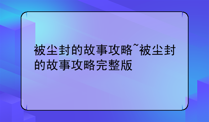 被尘封的故事攻略~被尘封的故事攻略完整版