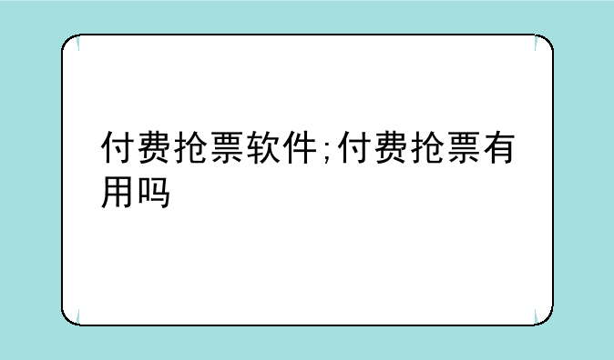 付费抢票软件;付费抢票有用吗