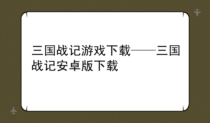三国战记游戏下载——三国战记安卓版下载
