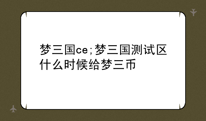 梦三国ce;梦三国测试区什么时候给梦三币