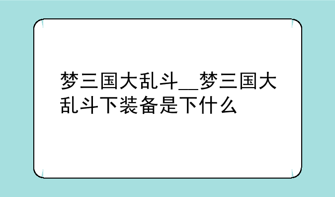 梦三国大乱斗__梦三国大乱斗下装备是下什么