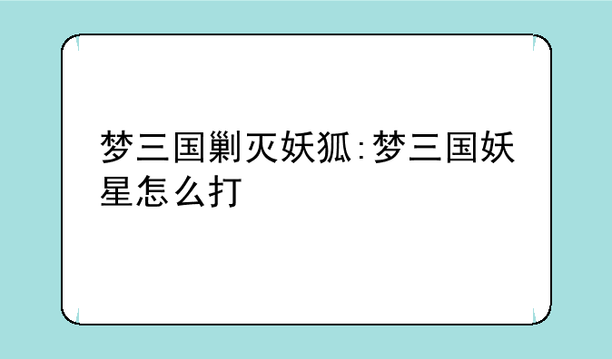 梦三国剿灭妖狐:梦三国妖星怎么打