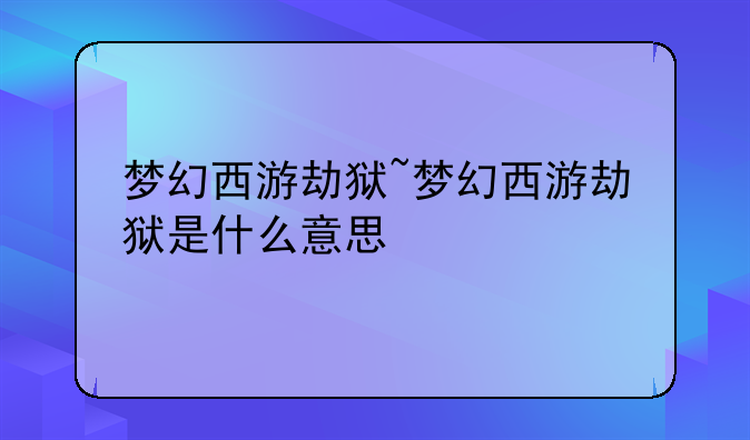 梦幻西游劫狱~梦幻西游劫狱是什么意思