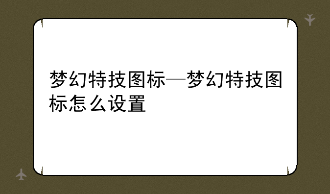 梦幻特技图标—梦幻特技图标怎么设置