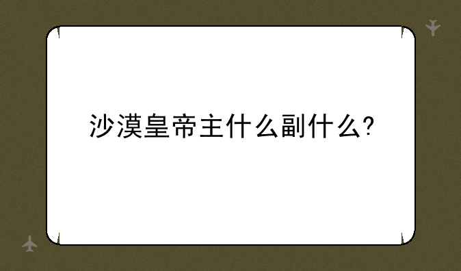 沙漠皇帝主什么副什么?