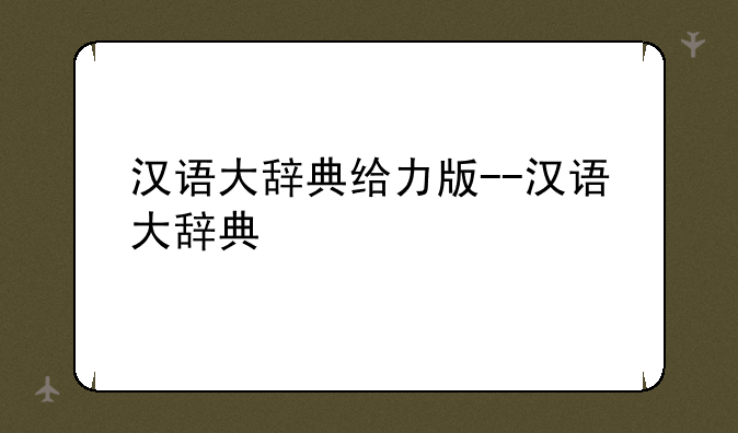 汉语大辞典给力版--汉语大辞典