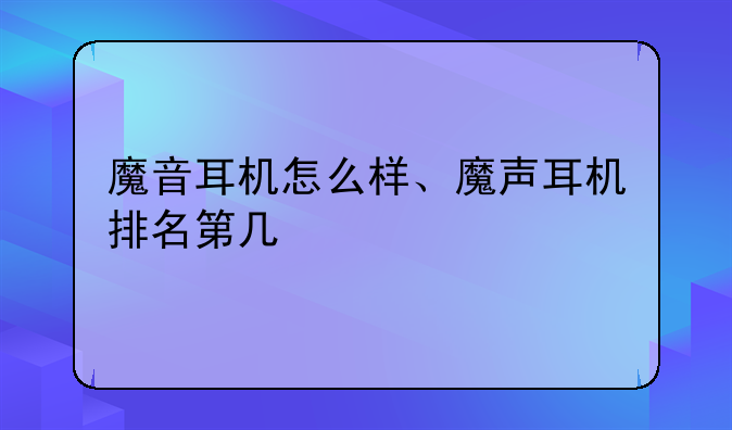 魔音耳机怎么样、魔声耳机排名第几