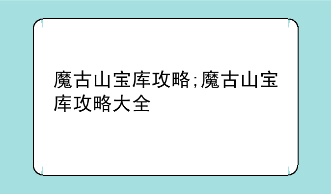 魔古山宝库攻略;魔古山宝库攻略大全