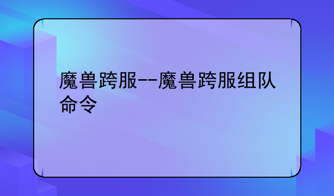 魔兽跨服--魔兽跨服组队命令