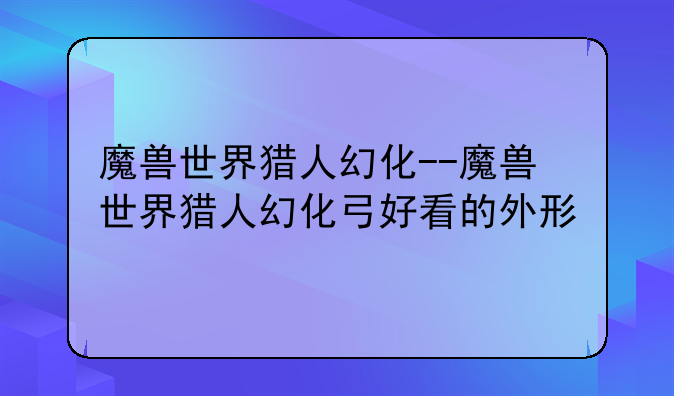魔兽世界猎人幻化--魔兽世界猎人幻化弓好看的外形