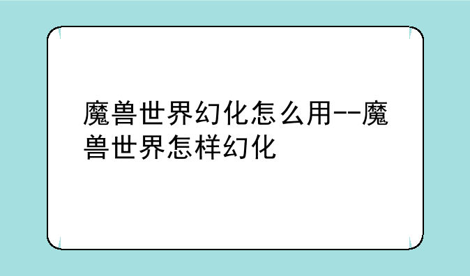 魔兽世界幻化怎么用--魔兽世界怎样幻化