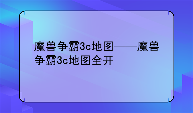魔兽争霸3c地图——魔兽争霸3c地图全开